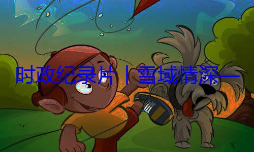 习近平席西藏自治总书记率中周年庆祝活丨雪域情深动纪实时政纪录片区成立60央代表团出